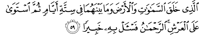 الَّذِي خَلَقَ السَّمَاوَاتِ وَالْأَرْضَ وَمَا بَيْنَهُمَا فِي سِتَّةِ أَيَّامٍ ثُمَّ اسْتَوَىٰ عَلَى الْعَرْشِ ۚ الرَّحْمَـٰنُ فَاسْأَلْ بِهِ خَبِيرًا