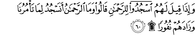 وَإِذَا قِيلَ لَهُمُ اسْجُدُوا لِلرَّحْمَـٰنِ قَالُوا وَمَا الرَّحْمَـٰنُ أَنَسْجُدُ لِمَا تَأْمُرُنَا وَزَادَهُمْ نُفُورًا ۩