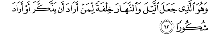 وَهُوَ الَّذِي جَعَلَ اللَّيْلَ وَالنَّهَارَ خِلْفَةً لِّمَنْ أَرَادَ أَن يَذَّكَّرَ أَوْ أَرَادَ شُكُورًا