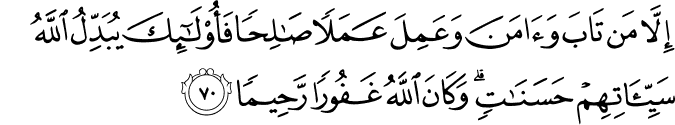 إِلَّا مَن تَابَ وَآمَنَ وَعَمِلَ عَمَلًا صَالِحًا فَأُولَـٰئِكَ يُبَدِّلُ اللَّهُ سَيِّئَاتِهِمْ حَسَنَاتٍ ۗ وَكَانَ اللَّهُ غَفُورًا رَّحِيمًا