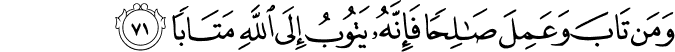 وَمَن تَابَ وَعَمِلَ صَالِحًا فَإِنَّهُ يَتُوبُ إِلَى اللَّهِ مَتَابًا