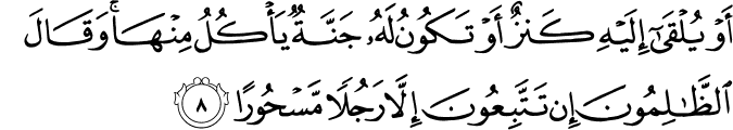 أَوْ يُلْقَىٰ إِلَيْهِ كَنزٌ أَوْ تَكُونُ لَهُ جَنَّةٌ يَأْكُلُ مِنْهَا ۚ وَقَالَ الظَّالِمُونَ إِن تَتَّبِعُونَ إِلَّا رَجُلًا مَّسْحُورًا