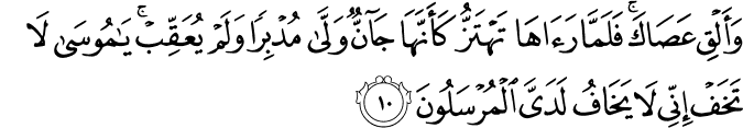 وَأَلْقِ عَصَاكَ ۚ فَلَمَّا رَآهَا تَهْتَزُّ كَأَنَّهَا جَانٌّ وَلَّىٰ مُدْبِرًا وَلَمْ يُعَقِّبْ ۚ يَا مُوسَىٰ لَا تَخَفْ إِنِّي لَا يَخَافُ لَدَيَّ الْمُرْسَلُونَ