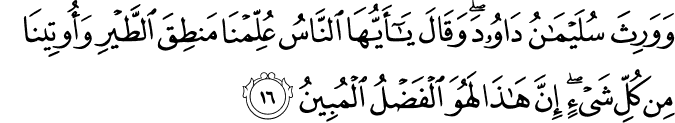 وَوَرِثَ سُلَيْمَانُ دَاوُودَ ۖ وَقَالَ يَا أَيُّهَا النَّاسُ عُلِّمْنَا مَنطِقَ الطَّيْرِ وَأُوتِينَا مِن كُلِّ شَيْءٍ ۖ إِنَّ هَـٰذَا لَهُوَ الْفَضْلُ الْمُبِينُ