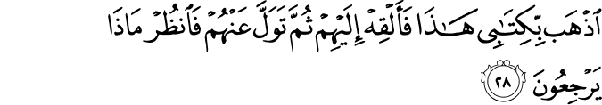 اذْهَب بِّكِتَابِي هَـٰذَا فَأَلْقِهْ إِلَيْهِمْ ثُمَّ تَوَلَّ عَنْهُمْ فَانظُرْ مَاذَا يَرْجِعُونَ