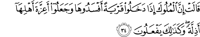 قَالَتْ إِنَّ الْمُلُوكَ إِذَا دَخَلُوا قَرْيَةً أَفْسَدُوهَا وَجَعَلُوا أَعِزَّةَ أَهْلِهَا أَذِلَّةً ۖ وَكَذَٰلِكَ يَفْعَلُونَ