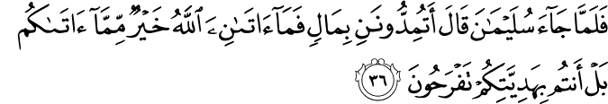 فَلَمَّا جَاءَ سُلَيْمَانَ قَالَ أَتُمِدُّونَنِ بِمَالٍ فَمَا آتَانِيَ اللَّهُ خَيْرٌ مِّمَّا آتَاكُم بَلْ أَنتُم بِهَدِيَّتِكُمْ تَفْرَحُونَ