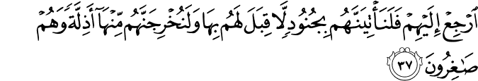 ارْجِعْ إِلَيْهِمْ فَلَنَأْتِيَنَّهُم بِجُنُودٍ لَّا قِبَلَ لَهُم بِهَا وَلَنُخْرِجَنَّهُم مِّنْهَا أَذِلَّةً وَهُمْ صَاغِرُونَ