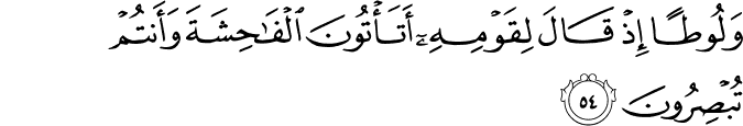 وَلُوطًا إِذْ قَالَ لِقَوْمِهِ أَتَأْتُونَ الْفَاحِشَةَ وَأَنتُمْ تُبْصِرُونَ