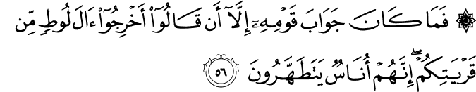 فَمَا كَانَ جَوَابَ قَوْمِهِ إِلَّا أَن قَالُوا أَخْرِجُوا آلَ لُوطٍ مِّن قَرْيَتِكُمْ ۖ إِنَّهُمْ أُنَاسٌ يَتَطَهَّرُونَ