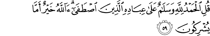 قُلِ الْحَمْدُ لِلَّهِ وَسَلَامٌ عَلَىٰ عِبَادِهِ الَّذِينَ اصْطَفَىٰ ۗ آللَّهُ خَيْرٌ أَمَّا يُشْرِكُونَ