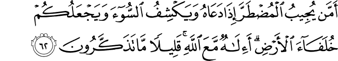 أَمَّن يُجِيبُ الْمُضْطَرَّ إِذَا دَعَاهُ وَيَكْشِفُ السُّوءَ وَيَجْعَلُكُمْ خُلَفَاءَ الْأَرْضِ ۗ أَإِلَـٰهٌ مَّعَ اللَّهِ ۚ قَلِيلًا مَّا تَذَكَّرُونَ