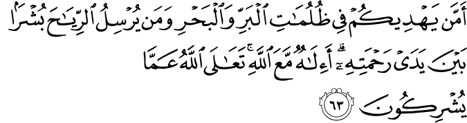 أَمَّن يَهْدِيكُمْ فِي ظُلُمَاتِ الْبَرِّ وَالْبَحْرِ وَمَن يُرْسِلُ الرِّيَاحَ بُشْرًا بَيْنَ يَدَيْ رَحْمَتِهِ ۗ أَإِلَـٰهٌ مَّعَ اللَّهِ ۚ تَعَالَى اللَّهُ عَمَّا يُشْرِكُونَ