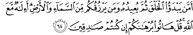 أَمَّن يَبْدَأُ الْخَلْقَ ثُمَّ يُعِيدُهُ وَمَن يَرْزُقُكُم مِّنَ السَّمَاءِ وَالْأَرْضِ ۗ أَإِلَـٰهٌ مَّعَ اللَّهِ ۚ قُلْ هَاتُوا بُرْهَانَكُمْ إِن كُنتُمْ صَادِقِينَ