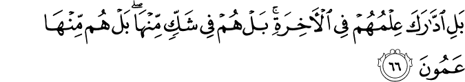 بَلِ ادَّارَكَ عِلْمُهُمْ فِي الْآخِرَةِ ۚ بَلْ هُمْ فِي شَكٍّ مِّنْهَا ۖ بَلْ هُم مِّنْهَا عَمُونَ