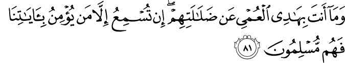 وَمَا أَنتَ بِهَادِي الْعُمْيِ عَن ضَلَالَتِهِمْ ۖ إِن تُسْمِعُ إِلَّا مَن يُؤْمِنُ بِآيَاتِنَا فَهُم مُّسْلِمُونَ