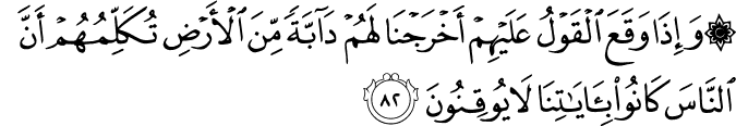 وَإِذَا وَقَعَ الْقَوْلُ عَلَيْهِمْ أَخْرَجْنَا لَهُمْ دَابَّةً مِّنَ الْأَرْضِ تُكَلِّمُهُمْ أَنَّ النَّاسَ كَانُوا بِآيَاتِنَا لَا يُوقِنُونَ