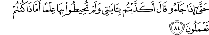 حَتَّىٰ إِذَا جَاءُوا قَالَ أَكَذَّبْتُم بِآيَاتِي وَلَمْ تُحِيطُوا بِهَا عِلْمًا أَمَّاذَا كُنتُمْ تَعْمَلُونَ