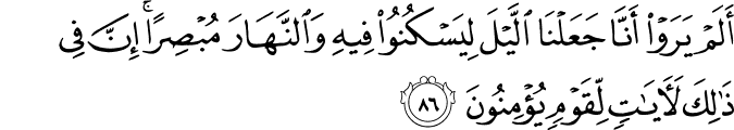 أَلَمْ يَرَوْا أَنَّا جَعَلْنَا اللَّيْلَ لِيَسْكُنُوا فِيهِ وَالنَّهَارَ مُبْصِرًا ۚ إِنَّ فِي ذَٰلِكَ لَآيَاتٍ لِّقَوْمٍ يُؤْمِنُونَ