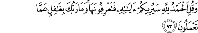 وَقُلِ الْحَمْدُ لِلَّهِ سَيُرِيكُمْ آيَاتِهِ فَتَعْرِفُونَهَا ۚ وَمَا رَبُّكَ بِغَافِلٍ عَمَّا تَعْمَلُونَ
