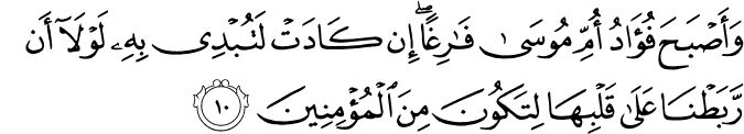 وَأَصْبَحَ فُؤَادُ أُمِّ مُوسَىٰ فَارِغًا ۖ إِن كَادَتْ لَتُبْدِي بِهِ لَوْلَا أَن رَّبَطْنَا عَلَىٰ قَلْبِهَا لِتَكُونَ مِنَ الْمُؤْمِنِينَ