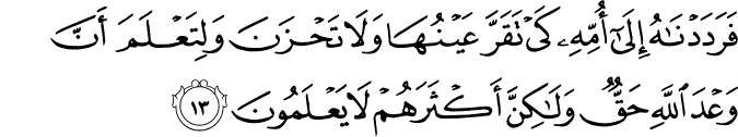 فَرَدَدْنَاهُ إِلَىٰ أُمِّهِ كَيْ تَقَرَّ عَيْنُهَا وَلَا تَحْزَنَ وَلِتَعْلَمَ أَنَّ وَعْدَ اللَّهِ حَقٌّ وَلَـٰكِنَّ أَكْثَرَهُمْ لَا يَعْلَمُونَ