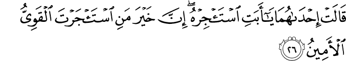 قَالَتْ إِحْدَاهُمَا يَا أَبَتِ اسْتَأْجِرْهُ ۖ إِنَّ خَيْرَ مَنِ اسْتَأْجَرْتَ الْقَوِيُّ الْأَمِينُ
