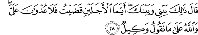 قَالَ ذَٰلِكَ بَيْنِي وَبَيْنَكَ ۖ أَيَّمَا الْأَجَلَيْنِ قَضَيْتُ فَلَا عُدْوَانَ عَلَيَّ ۖ وَاللَّهُ عَلَىٰ مَا نَقُولُ وَكِيلٌ