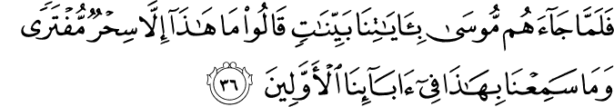 فَلَمَّا جَاءَهُم مُّوسَىٰ بِآيَاتِنَا بَيِّنَاتٍ قَالُوا مَا هَـٰذَا إِلَّا سِحْرٌ مُّفْتَرًى وَمَا سَمِعْنَا بِهَـٰذَا فِي آبَائِنَا الْأَوَّلِينَ