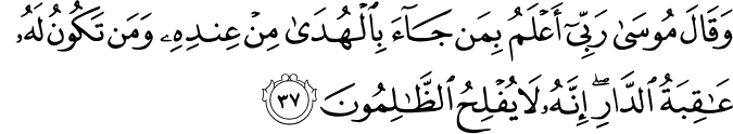 وَقَالَ مُوسَىٰ رَبِّي أَعْلَمُ بِمَن جَاءَ بِالْهُدَىٰ مِنْ عِندِهِ وَمَن تَكُونُ لَهُ عَاقِبَةُ الدَّارِ ۖ إِنَّهُ لَا يُفْلِحُ الظَّالِمُونَ