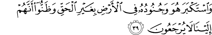 وَاسْتَكْبَرَ هُوَ وَجُنُودُهُ فِي الْأَرْضِ بِغَيْرِ الْحَقِّ وَظَنُّوا أَنَّهُمْ إِلَيْنَا لَا يُرْجَعُونَ