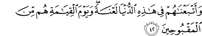 وَأَتْبَعْنَاهُمْ فِي هَـٰذِهِ الدُّنْيَا لَعْنَةً ۖ وَيَوْمَ الْقِيَامَةِ هُم مِّنَ الْمَقْبُوحِينَ
