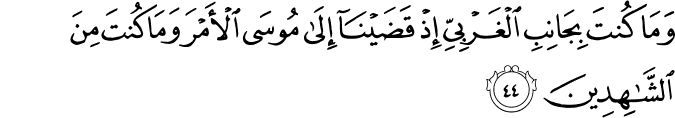 وَمَا كُنتَ بِجَانِبِ الْغَرْبِيِّ إِذْ قَضَيْنَا إِلَىٰ مُوسَى الْأَمْرَ وَمَا كُنتَ مِنَ الشَّاهِدِينَ