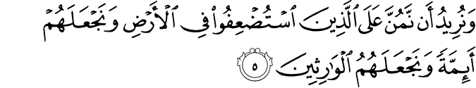 وَنُرِيدُ أَن نَّمُنَّ عَلَى الَّذِينَ اسْتُضْعِفُوا فِي الْأَرْضِ وَنَجْعَلَهُمْ أَئِمَّةً وَنَجْعَلَهُمُ الْوَارِثِينَ