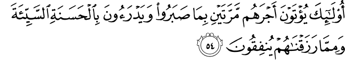 أُولَـٰئِكَ يُؤْتَوْنَ أَجْرَهُم مَّرَّتَيْنِ بِمَا صَبَرُوا وَيَدْرَءُونَ بِالْحَسَنَةِ السَّيِّئَةَ وَمِمَّا رَزَقْنَاهُمْ يُنفِقُونَ
