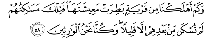 وَكَمْ أَهْلَكْنَا مِن قَرْيَةٍ بَطِرَتْ مَعِيشَتَهَا ۖ فَتِلْكَ مَسَاكِنُهُمْ لَمْ تُسْكَن مِّن بَعْدِهِمْ إِلَّا قَلِيلًا ۖ وَكُنَّا نَحْنُ الْوَارِثِينَ