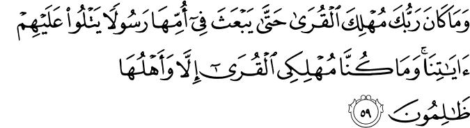 وَمَا كَانَ رَبُّكَ مُهْلِكَ الْقُرَىٰ حَتَّىٰ يَبْعَثَ فِي أُمِّهَا رَسُولًا يَتْلُو عَلَيْهِمْ آيَاتِنَا ۚ وَمَا كُنَّا مُهْلِكِي الْقُرَىٰ إِلَّا وَأَهْلُهَا ظَالِمُونَ