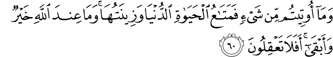 وَمَا أُوتِيتُم مِّن شَيْءٍ فَمَتَاعُ الْحَيَاةِ الدُّنْيَا وَزِينَتُهَا ۚ وَمَا عِندَ اللَّهِ خَيْرٌ وَأَبْقَىٰ ۚ أَفَلَا تَعْقِلُونَ