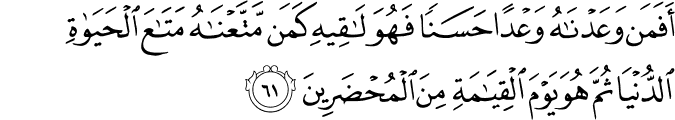 أَفَمَن وَعَدْنَاهُ وَعْدًا حَسَنًا فَهُوَ لَاقِيهِ كَمَن مَّتَّعْنَاهُ مَتَاعَ الْحَيَاةِ الدُّنْيَا ثُمَّ هُوَ يَوْمَ الْقِيَامَةِ مِنَ الْمُحْضَرِينَ