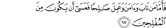 فَأَمَّا مَن تَابَ وَآمَنَ وَعَمِلَ صَالِحًا فَعَسَىٰ أَن يَكُونَ مِنَ الْمُفْلِحِينَ
