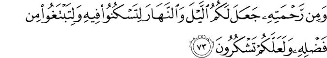 وَمِن رَّحْمَتِهِ جَعَلَ لَكُمُ اللَّيْلَ وَالنَّهَارَ لِتَسْكُنُوا فِيهِ وَلِتَبْتَغُوا مِن فَضْلِهِ وَلَعَلَّكُمْ تَشْكُرُونَ