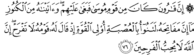 إِنَّ قَارُونَ كَانَ مِن قَوْمِ مُوسَىٰ فَبَغَىٰ عَلَيْهِمْ ۖ وَآتَيْنَاهُ مِنَ الْكُنُوزِ مَا إِنَّ مَفَاتِحَهُ لَتَنُوءُ بِالْعُصْبَةِ أُولِي الْقُوَّةِ إِذْ قَالَ لَهُ قَوْمُهُ لَا تَفْرَحْ ۖ إِنَّ اللَّهَ لَا يُحِبُّ الْفَرِحِينَ