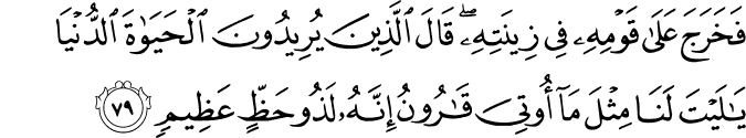 فَخَرَجَ عَلَىٰ قَوْمِهِ فِي زِينَتِهِ ۖ قَالَ الَّذِينَ يُرِيدُونَ الْحَيَاةَ الدُّنْيَا يَا لَيْتَ لَنَا مِثْلَ مَا أُوتِيَ قَارُونُ إِنَّهُ لَذُو حَظٍّ عَظِيمٍ
