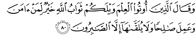 وَقَالَ الَّذِينَ أُوتُوا الْعِلْمَ وَيْلَكُمْ ثَوَابُ اللَّهِ خَيْرٌ لِّمَنْ آمَنَ وَعَمِلَ صَالِحًا وَلَا يُلَقَّاهَا إِلَّا الصَّابِرُونَ