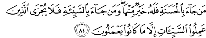 مَن جَاءَ بِالْحَسَنَةِ فَلَهُ خَيْرٌ مِّنْهَا ۖ وَمَن جَاءَ بِالسَّيِّئَةِ فَلَا يُجْزَى الَّذِينَ عَمِلُوا السَّيِّئَاتِ إِلَّا مَا كَانُوا يَعْمَلُونَ