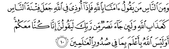 وَمِنَ النَّاسِ مَن يَقُولُ آمَنَّا بِاللَّهِ فَإِذَا أُوذِيَ فِي اللَّهِ جَعَلَ فِتْنَةَ النَّاسِ كَعَذَابِ اللَّهِ وَلَئِن جَاءَ نَصْرٌ مِّن رَّبِّكَ لَيَقُولُنَّ إِنَّا كُنَّا مَعَكُمْ ۚ أَوَلَيْسَ اللَّهُ بِأَعْلَمَ بِمَا فِي صُدُورِ الْعَالَمِينَ