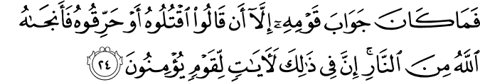 فَمَا كَانَ جَوَابَ قَوْمِهِ إِلَّا أَن قَالُوا اقْتُلُوهُ أَوْ حَرِّقُوهُ فَأَنجَاهُ اللَّهُ مِنَ النَّارِ ۚ إِنَّ فِي ذَٰلِكَ لَآيَاتٍ لِّقَوْمٍ يُؤْمِنُونَ