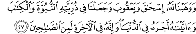 وَوَهَبْنَا لَهُ إِسْحَاقَ وَيَعْقُوبَ وَجَعَلْنَا فِي ذُرِّيَّتِهِ النُّبُوَّةَ وَالْكِتَابَ وَآتَيْنَاهُ أَجْرَهُ فِي الدُّنْيَا ۖ وَإِنَّهُ فِي الْآخِرَةِ لَمِنَ الصَّالِحِينَ