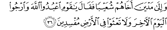 وَإِلَىٰ مَدْيَنَ أَخَاهُمْ شُعَيْبًا فَقَالَ يَا قَوْمِ اعْبُدُوا اللَّهَ وَارْجُوا الْيَوْمَ الْآخِرَ وَلَا تَعْثَوْا فِي الْأَرْضِ مُفْسِدِينَ