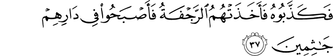 فَكَذَّبُوهُ فَأَخَذَتْهُمُ الرَّجْفَةُ فَأَصْبَحُوا فِي دَارِهِمْ جَاثِمِينَ